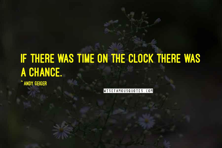 Andy Geiger Quotes: If there was time on the clock there was a chance.