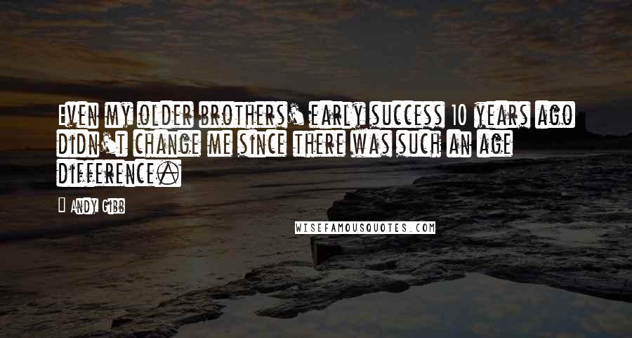 Andy Gibb Quotes: Even my older brothers' early success 10 years ago didn't change me since there was such an age difference.