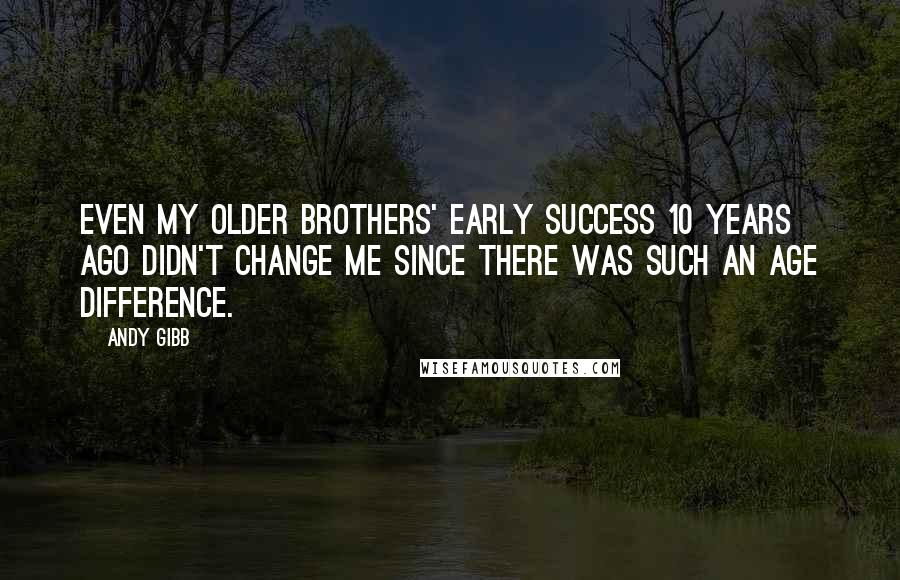 Andy Gibb Quotes: Even my older brothers' early success 10 years ago didn't change me since there was such an age difference.