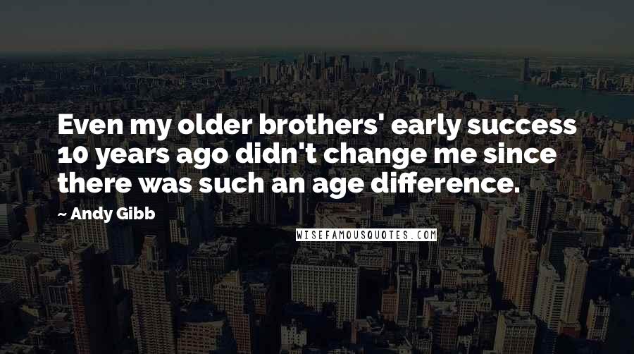 Andy Gibb Quotes: Even my older brothers' early success 10 years ago didn't change me since there was such an age difference.