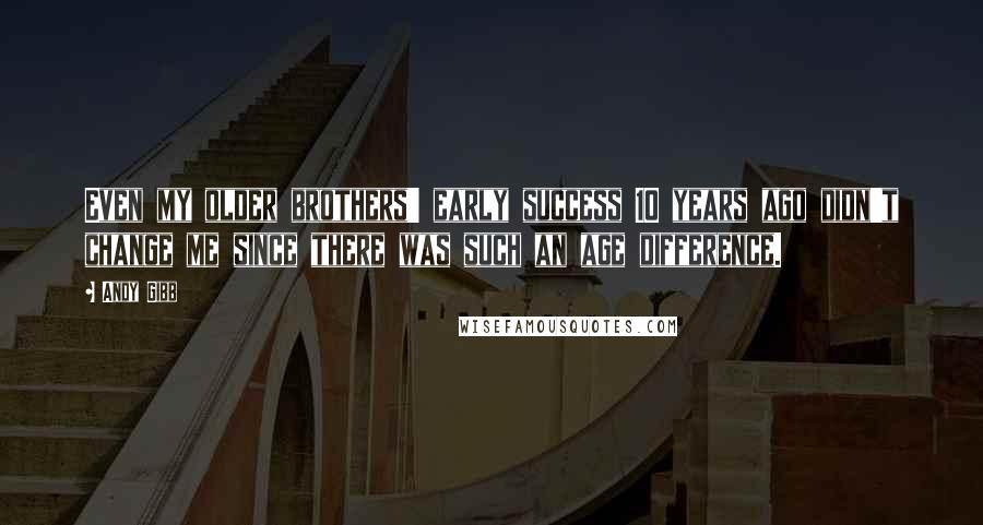 Andy Gibb Quotes: Even my older brothers' early success 10 years ago didn't change me since there was such an age difference.