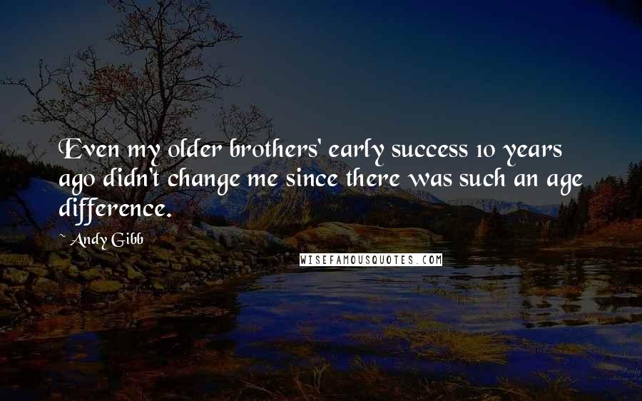 Andy Gibb Quotes: Even my older brothers' early success 10 years ago didn't change me since there was such an age difference.