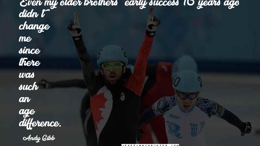 Andy Gibb Quotes: Even my older brothers' early success 10 years ago didn't change me since there was such an age difference.