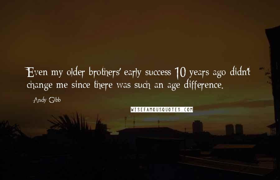 Andy Gibb Quotes: Even my older brothers' early success 10 years ago didn't change me since there was such an age difference.