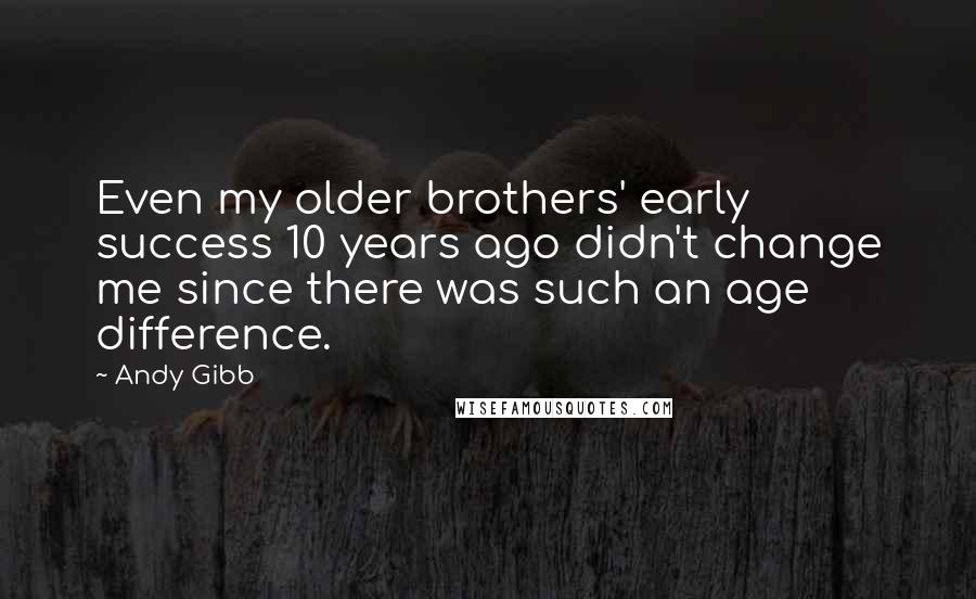 Andy Gibb Quotes: Even my older brothers' early success 10 years ago didn't change me since there was such an age difference.