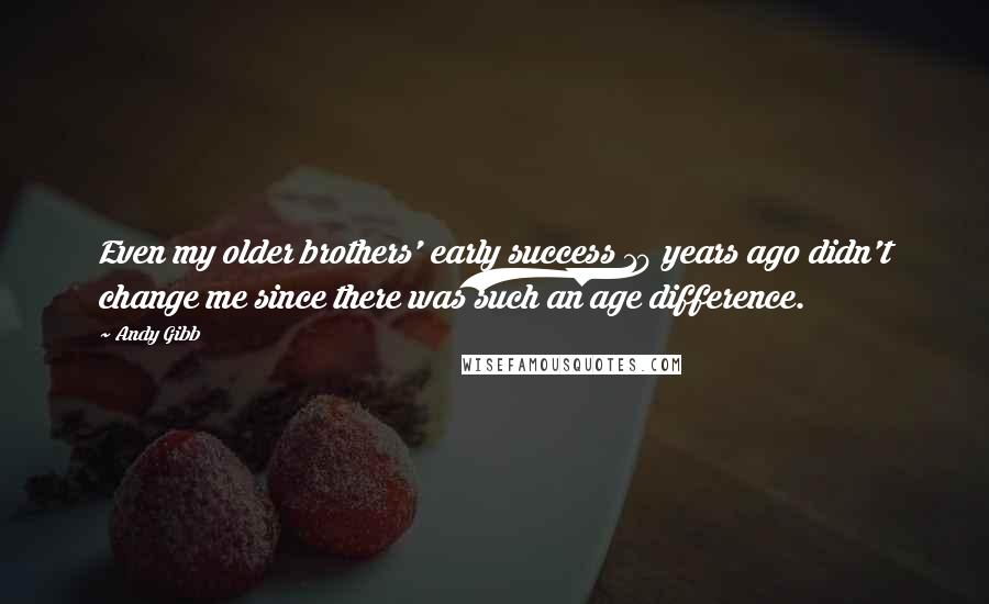 Andy Gibb Quotes: Even my older brothers' early success 10 years ago didn't change me since there was such an age difference.