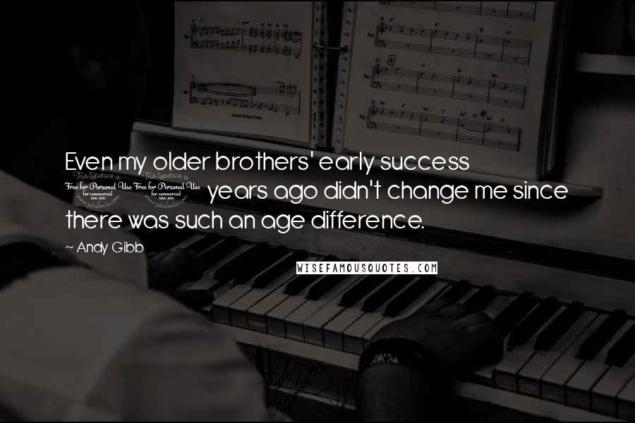 Andy Gibb Quotes: Even my older brothers' early success 10 years ago didn't change me since there was such an age difference.