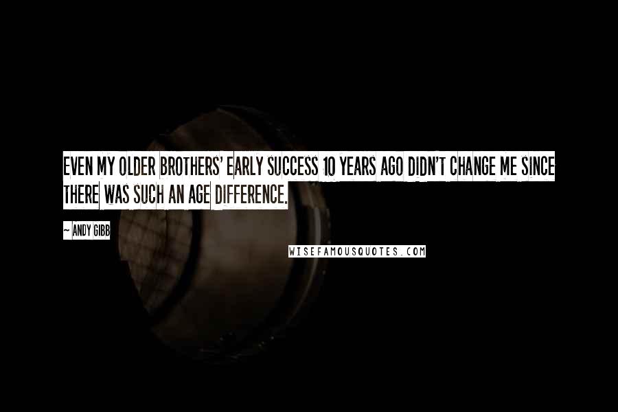 Andy Gibb Quotes: Even my older brothers' early success 10 years ago didn't change me since there was such an age difference.