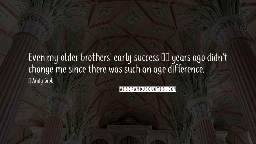 Andy Gibb Quotes: Even my older brothers' early success 10 years ago didn't change me since there was such an age difference.