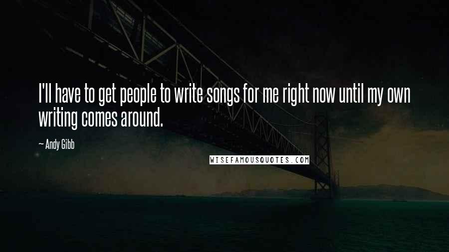 Andy Gibb Quotes: I'll have to get people to write songs for me right now until my own writing comes around.