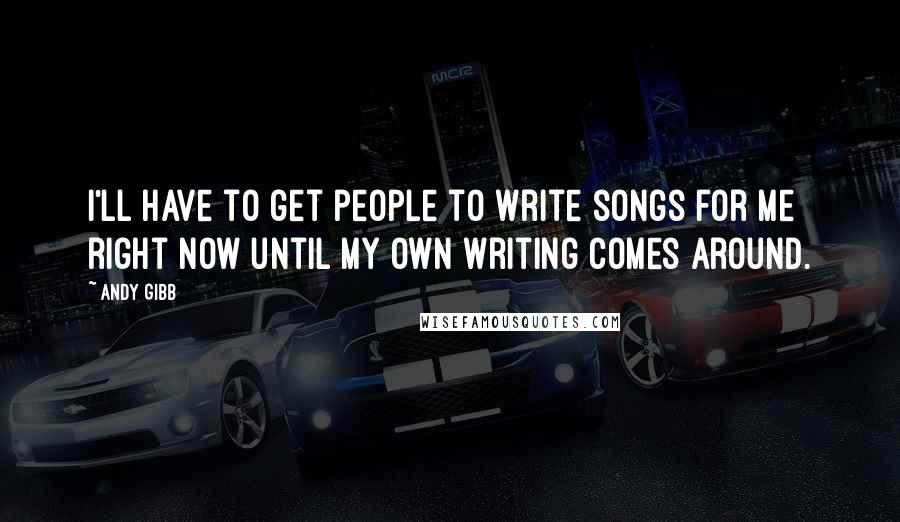 Andy Gibb Quotes: I'll have to get people to write songs for me right now until my own writing comes around.