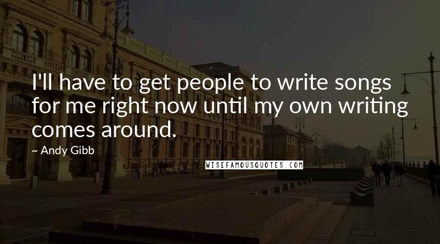 Andy Gibb Quotes: I'll have to get people to write songs for me right now until my own writing comes around.