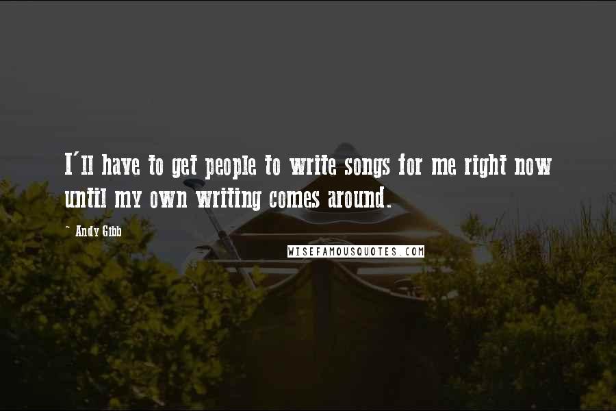 Andy Gibb Quotes: I'll have to get people to write songs for me right now until my own writing comes around.