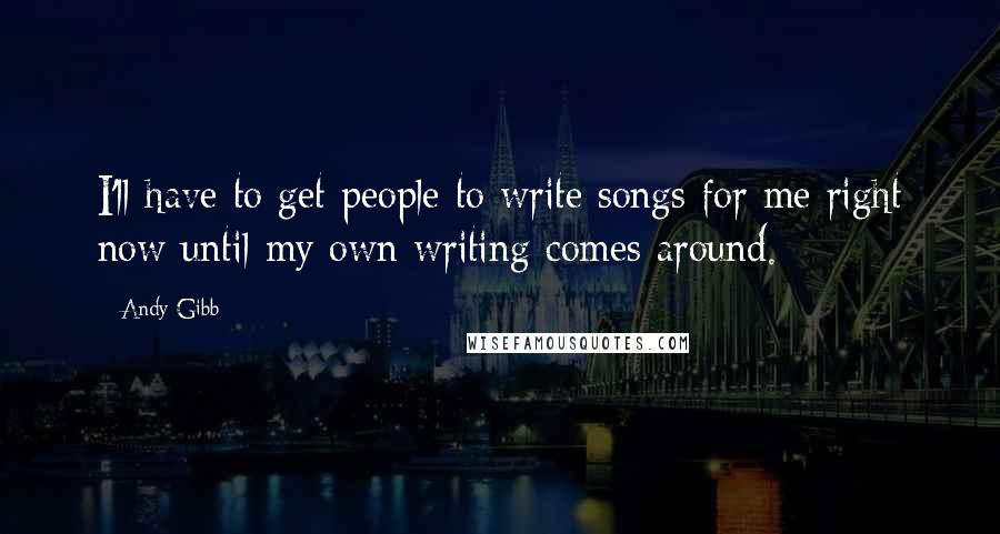 Andy Gibb Quotes: I'll have to get people to write songs for me right now until my own writing comes around.