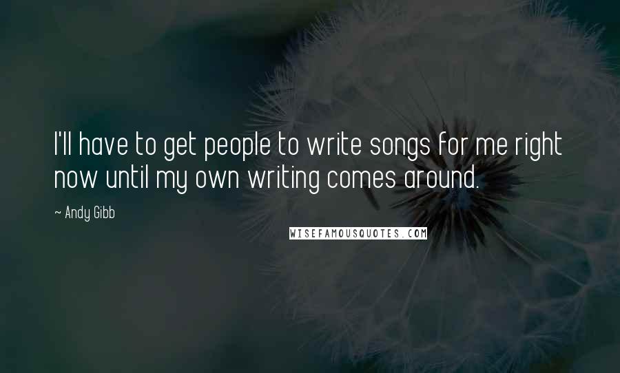 Andy Gibb Quotes: I'll have to get people to write songs for me right now until my own writing comes around.