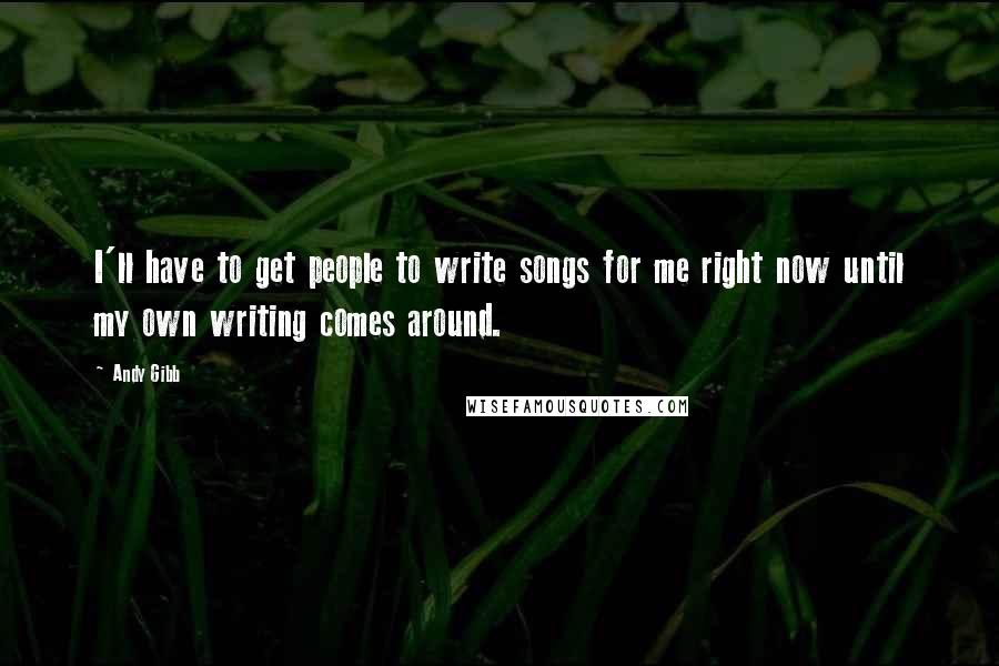 Andy Gibb Quotes: I'll have to get people to write songs for me right now until my own writing comes around.