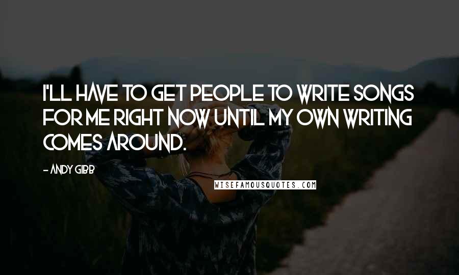 Andy Gibb Quotes: I'll have to get people to write songs for me right now until my own writing comes around.