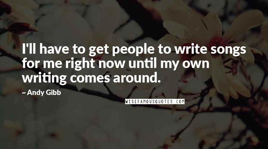 Andy Gibb Quotes: I'll have to get people to write songs for me right now until my own writing comes around.