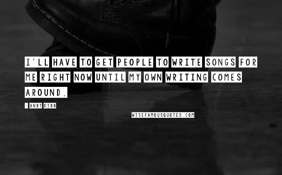 Andy Gibb Quotes: I'll have to get people to write songs for me right now until my own writing comes around.