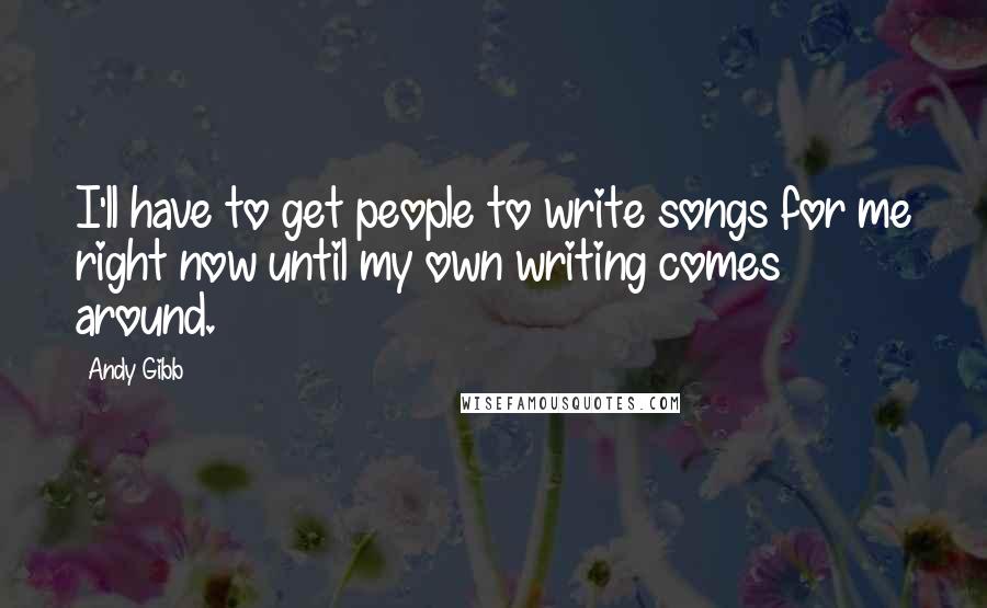 Andy Gibb Quotes: I'll have to get people to write songs for me right now until my own writing comes around.