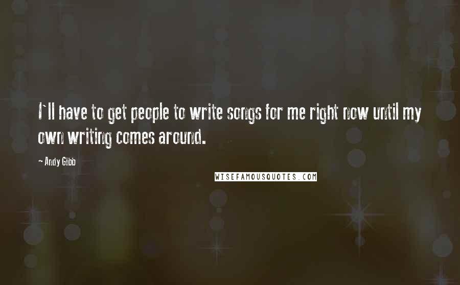 Andy Gibb Quotes: I'll have to get people to write songs for me right now until my own writing comes around.