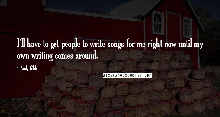 Andy Gibb Quotes: I'll have to get people to write songs for me right now until my own writing comes around.