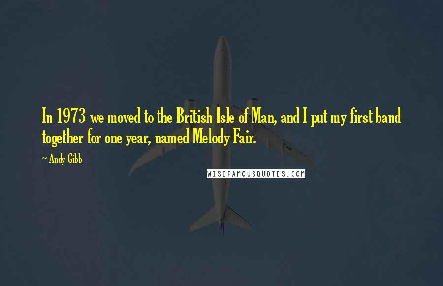 Andy Gibb Quotes: In 1973 we moved to the British Isle of Man, and I put my first band together for one year, named Melody Fair.