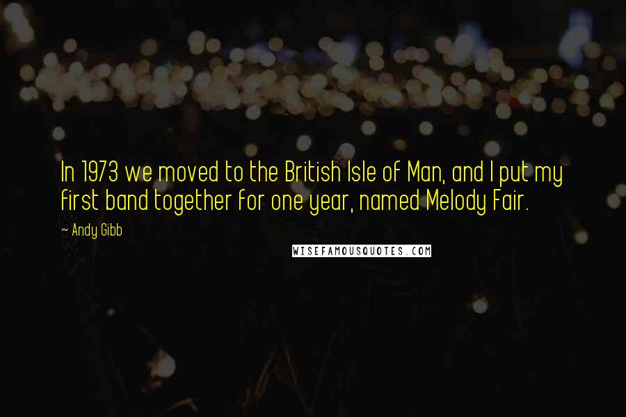 Andy Gibb Quotes: In 1973 we moved to the British Isle of Man, and I put my first band together for one year, named Melody Fair.