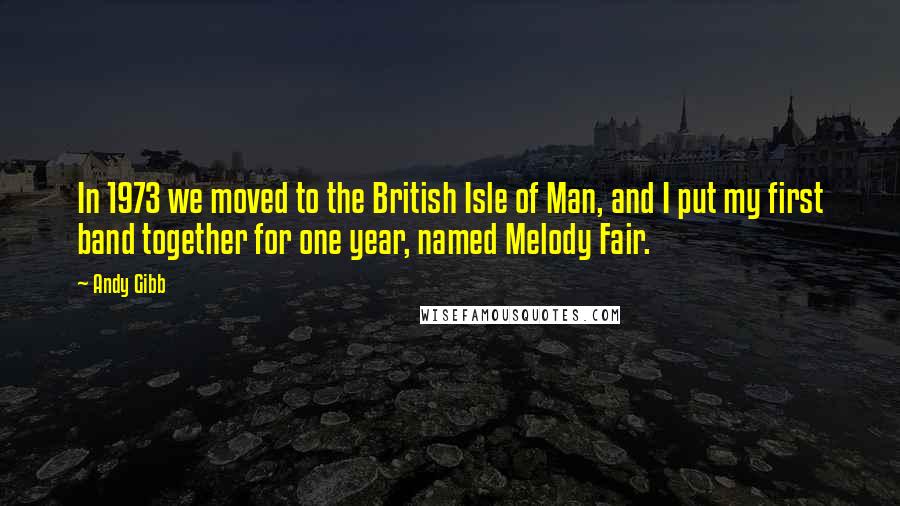 Andy Gibb Quotes: In 1973 we moved to the British Isle of Man, and I put my first band together for one year, named Melody Fair.