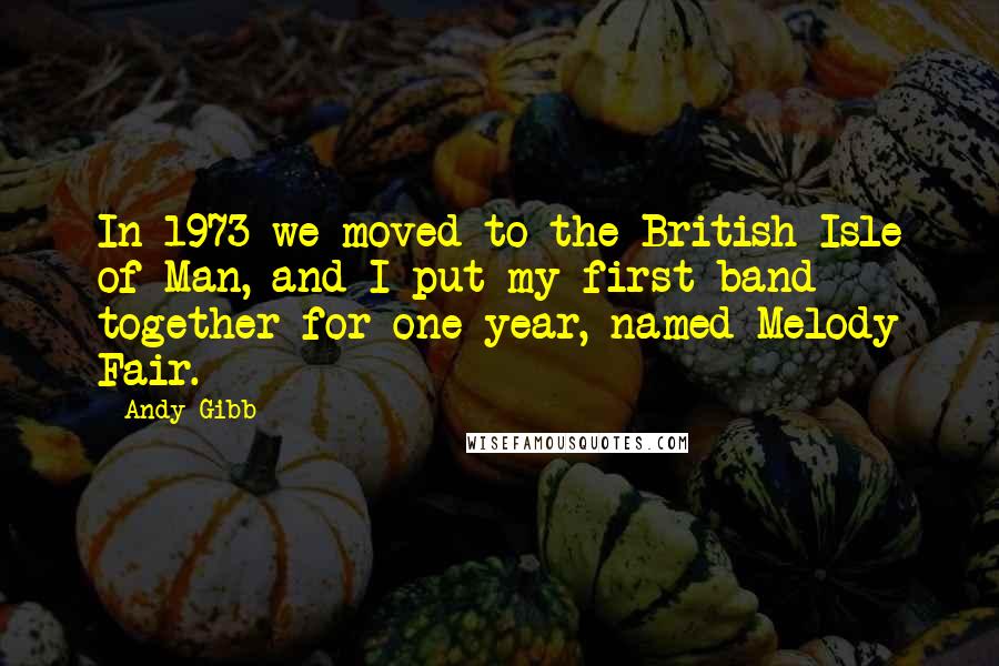 Andy Gibb Quotes: In 1973 we moved to the British Isle of Man, and I put my first band together for one year, named Melody Fair.