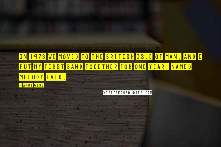 Andy Gibb Quotes: In 1973 we moved to the British Isle of Man, and I put my first band together for one year, named Melody Fair.