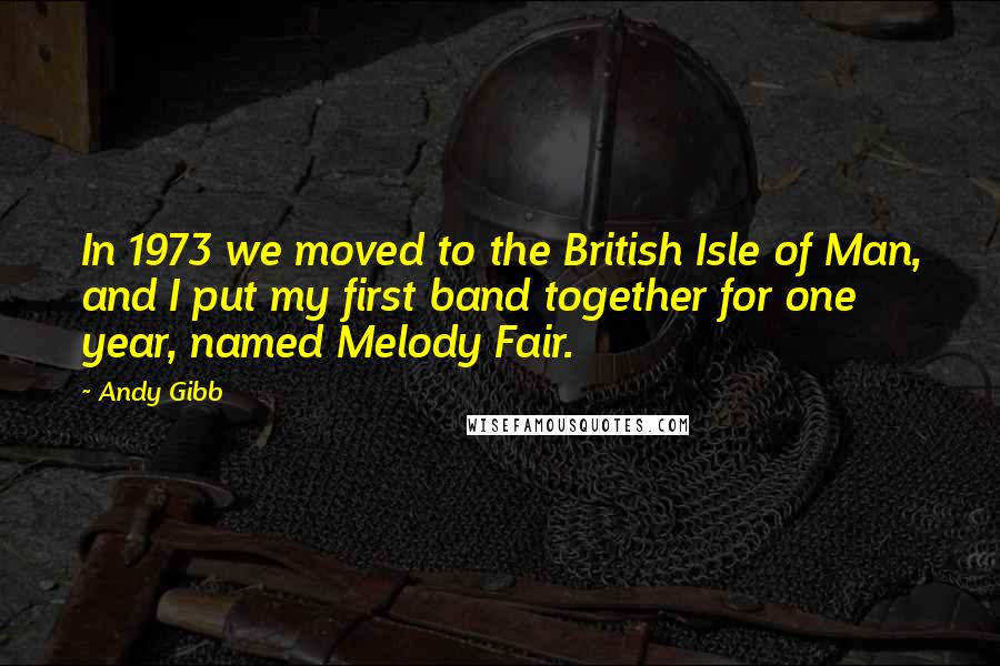 Andy Gibb Quotes: In 1973 we moved to the British Isle of Man, and I put my first band together for one year, named Melody Fair.