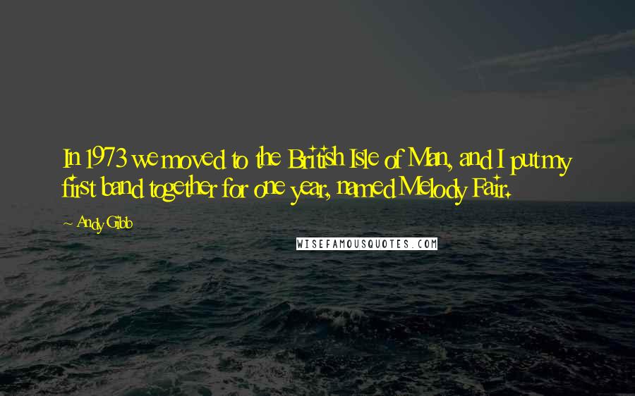 Andy Gibb Quotes: In 1973 we moved to the British Isle of Man, and I put my first band together for one year, named Melody Fair.