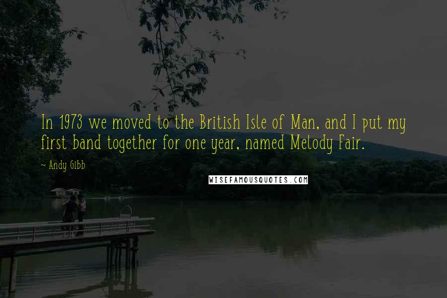 Andy Gibb Quotes: In 1973 we moved to the British Isle of Man, and I put my first band together for one year, named Melody Fair.