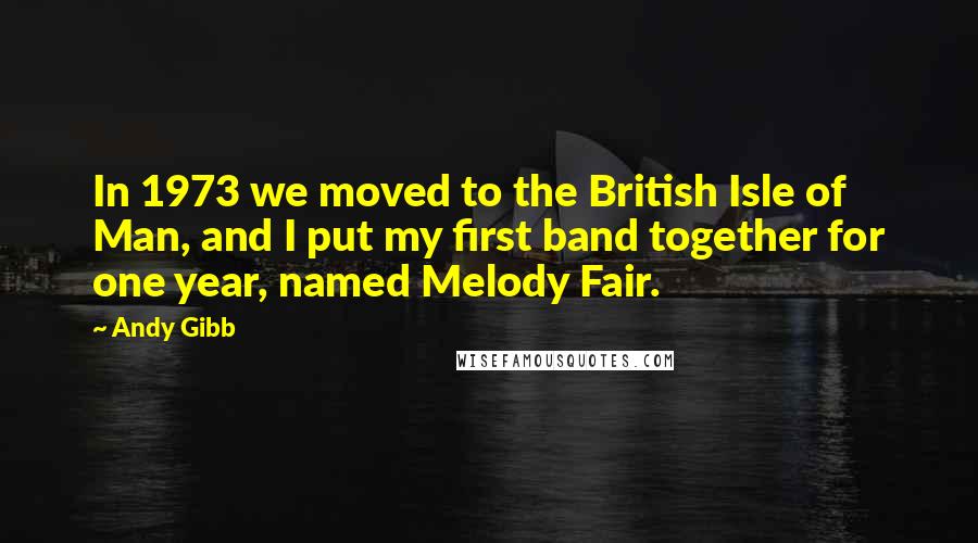 Andy Gibb Quotes: In 1973 we moved to the British Isle of Man, and I put my first band together for one year, named Melody Fair.