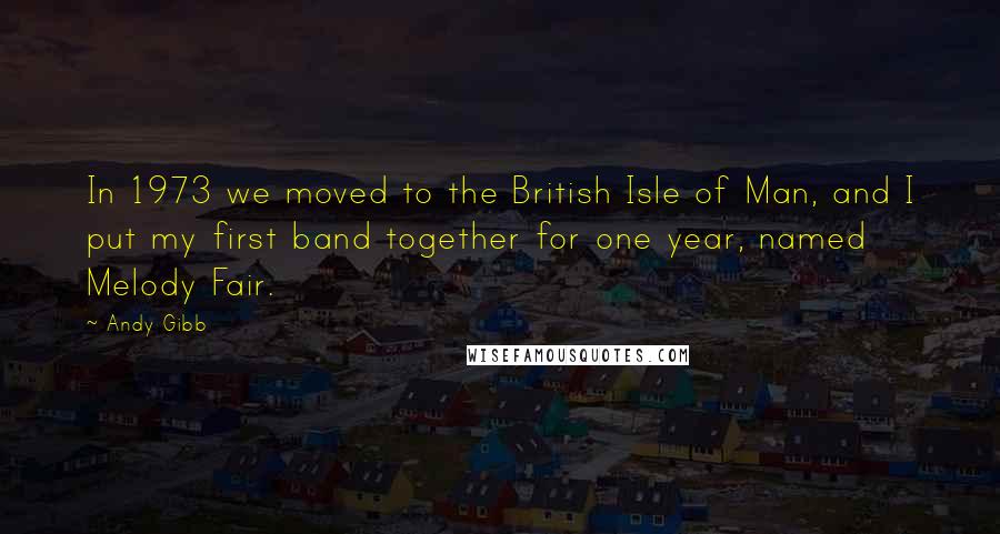 Andy Gibb Quotes: In 1973 we moved to the British Isle of Man, and I put my first band together for one year, named Melody Fair.