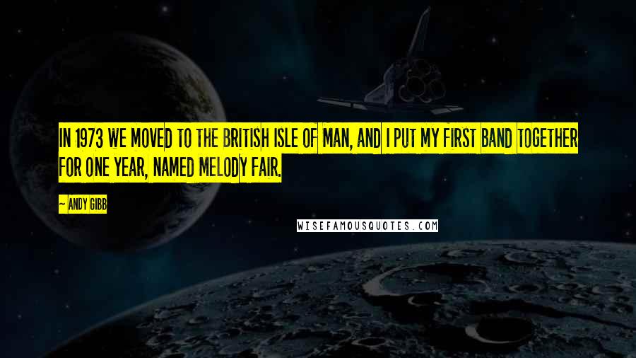 Andy Gibb Quotes: In 1973 we moved to the British Isle of Man, and I put my first band together for one year, named Melody Fair.