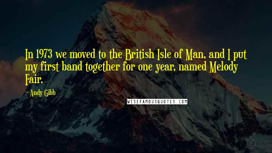 Andy Gibb Quotes: In 1973 we moved to the British Isle of Man, and I put my first band together for one year, named Melody Fair.