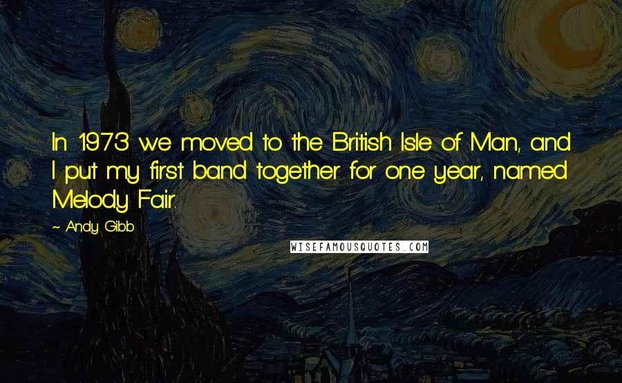 Andy Gibb Quotes: In 1973 we moved to the British Isle of Man, and I put my first band together for one year, named Melody Fair.