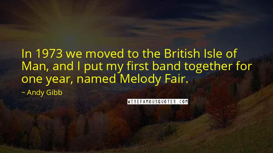 Andy Gibb Quotes: In 1973 we moved to the British Isle of Man, and I put my first band together for one year, named Melody Fair.