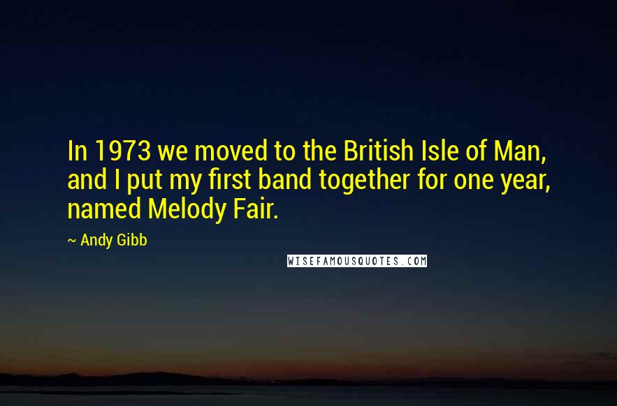 Andy Gibb Quotes: In 1973 we moved to the British Isle of Man, and I put my first band together for one year, named Melody Fair.