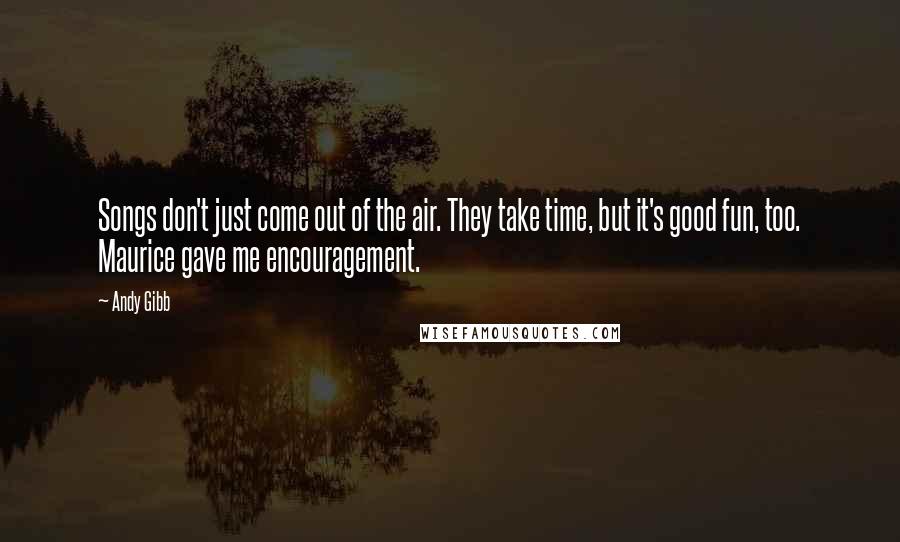 Andy Gibb Quotes: Songs don't just come out of the air. They take time, but it's good fun, too. Maurice gave me encouragement.