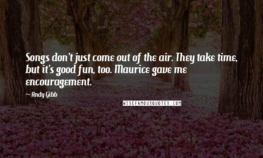 Andy Gibb Quotes: Songs don't just come out of the air. They take time, but it's good fun, too. Maurice gave me encouragement.