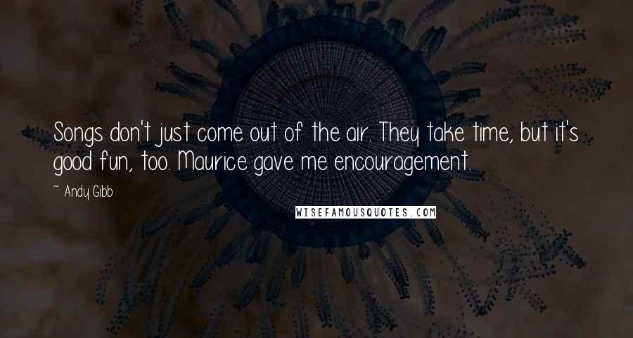 Andy Gibb Quotes: Songs don't just come out of the air. They take time, but it's good fun, too. Maurice gave me encouragement.