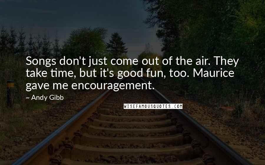 Andy Gibb Quotes: Songs don't just come out of the air. They take time, but it's good fun, too. Maurice gave me encouragement.