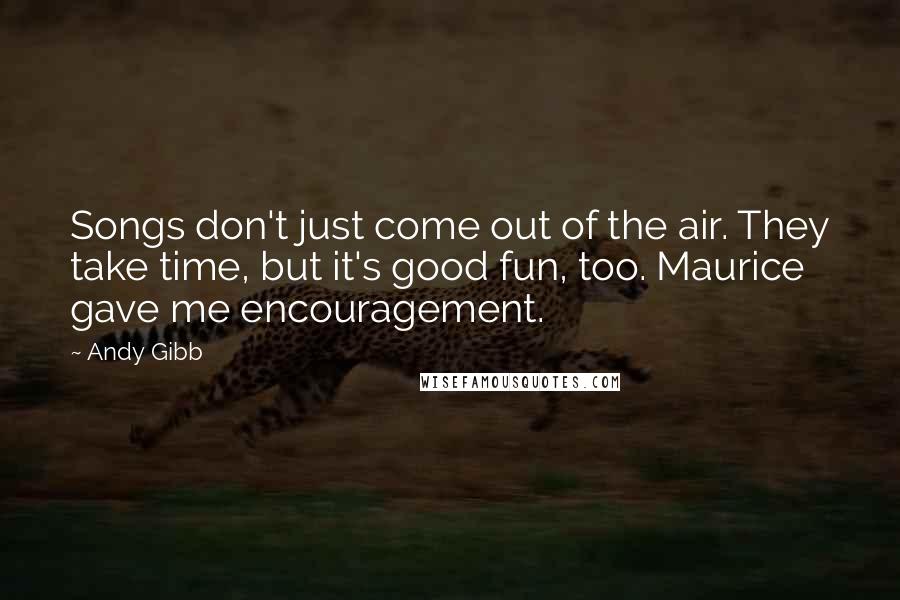 Andy Gibb Quotes: Songs don't just come out of the air. They take time, but it's good fun, too. Maurice gave me encouragement.