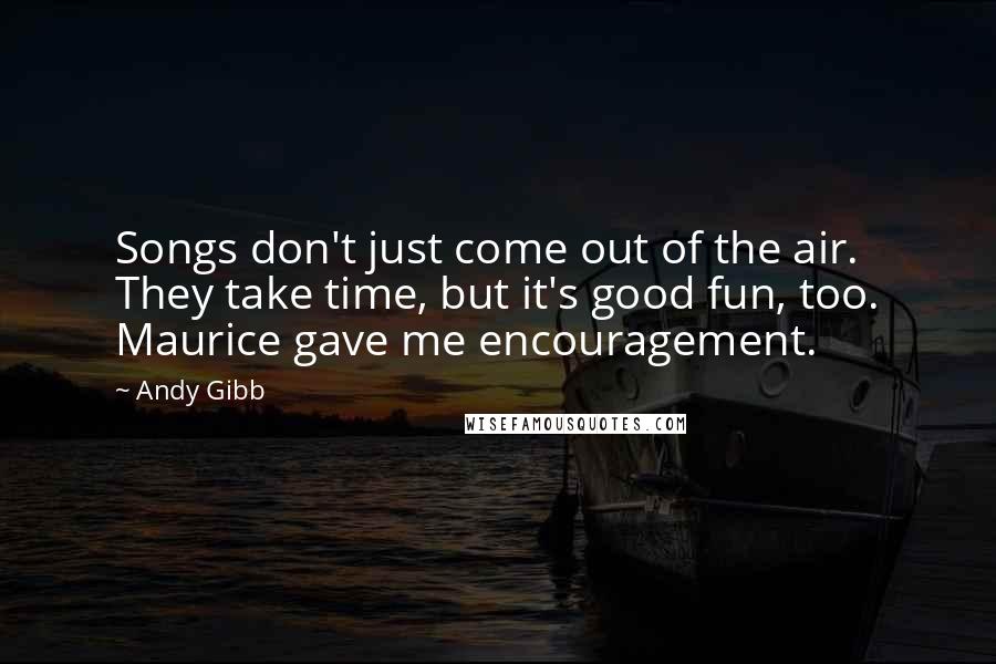 Andy Gibb Quotes: Songs don't just come out of the air. They take time, but it's good fun, too. Maurice gave me encouragement.