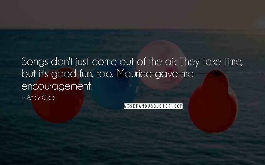 Andy Gibb Quotes: Songs don't just come out of the air. They take time, but it's good fun, too. Maurice gave me encouragement.