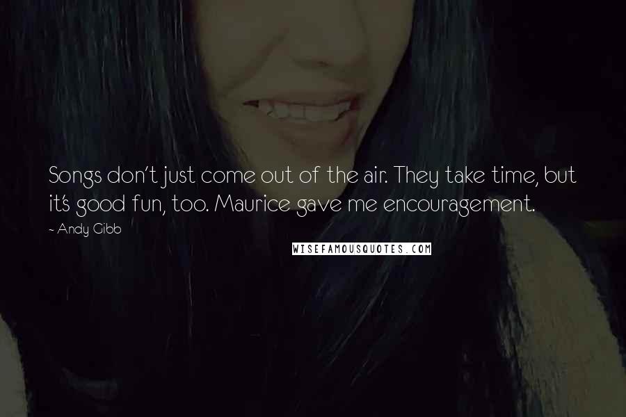 Andy Gibb Quotes: Songs don't just come out of the air. They take time, but it's good fun, too. Maurice gave me encouragement.