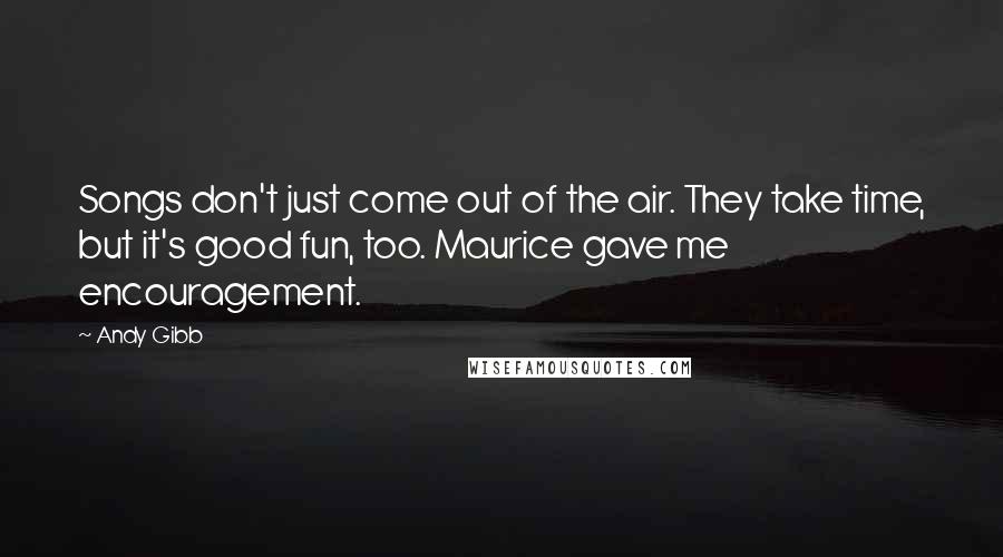 Andy Gibb Quotes: Songs don't just come out of the air. They take time, but it's good fun, too. Maurice gave me encouragement.